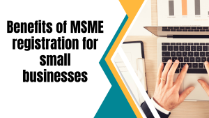 Benefits of MSME registration for small businesses