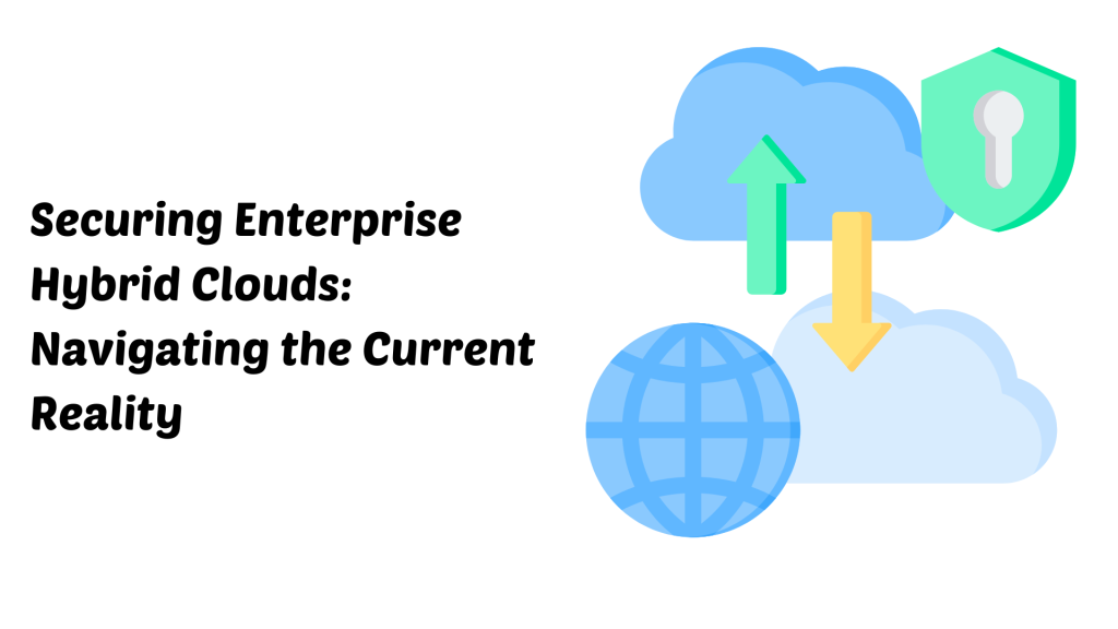 Securing Enterprise Hybrid Clouds Navigating the Current Reality